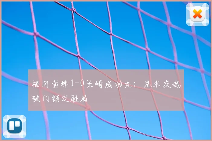 福冈黄蜂1-0长崎成功丸:见木友哉破门锁定胜局