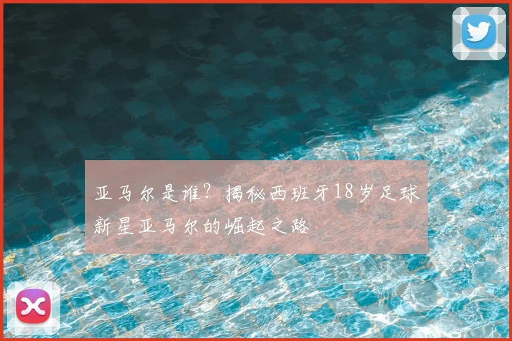 亚马尔是谁?揭秘西班牙18岁足球新星亚马尔的崛起之路