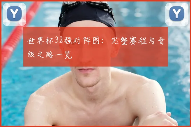 世界杯32强对阵图:完整赛程与晋级之路一览