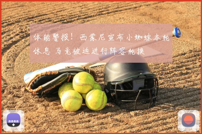 体能警报！西蒙尼宣布小蜘蛛本轮休息 马竞被迫进行阵容轮换