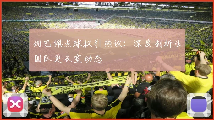 姆巴佩点球权引热议:深度剖析法国队更衣室动态