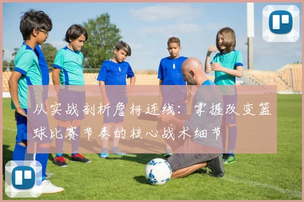 从实战剖析詹柯连线：掌握改变篮球比赛节奏的核心战术细节