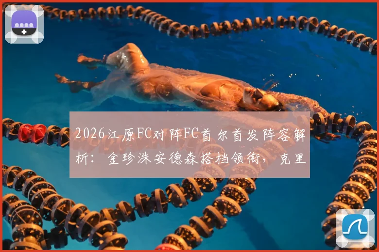 2026江原FC对阵FC首尔首发阵容解析:金珍洙安德森搭档领衔,克里马拉缺阵影响几何