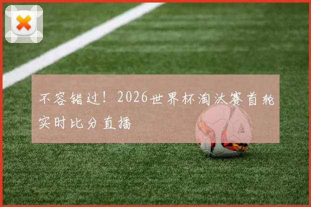 不容错过!2026世界杯淘汰赛首轮实时比分直播