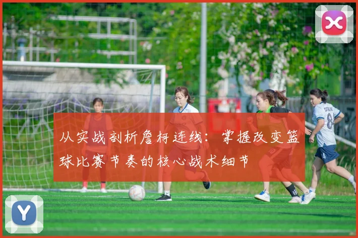 从实战剖析詹柯连线：掌握改变篮球比赛节奏的核心战术细节