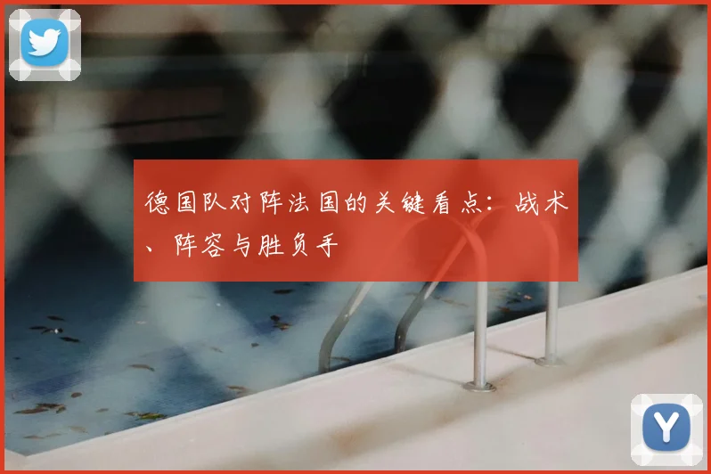 德国队对阵法国的关键看点:战术、阵容与胜负手