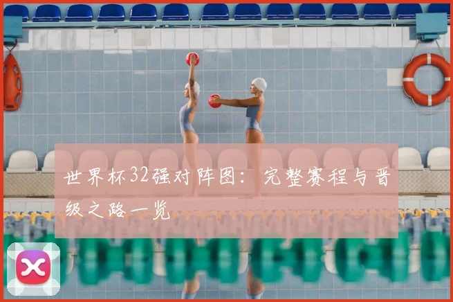 世界杯32强对阵图:完整赛程与晋级之路一览