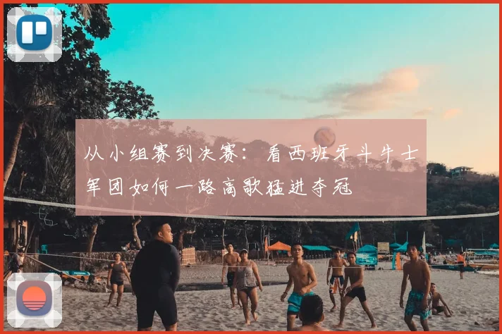 从小组赛到决赛：看西班牙斗牛士军团如何一路高歌猛进夺冠
