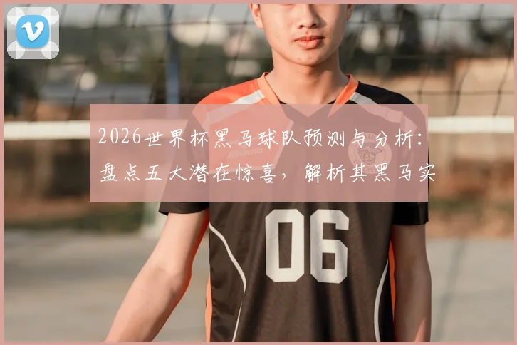 2026世界杯黑马球队预测与分析:盘点五大潜在惊喜,解析其黑马实力