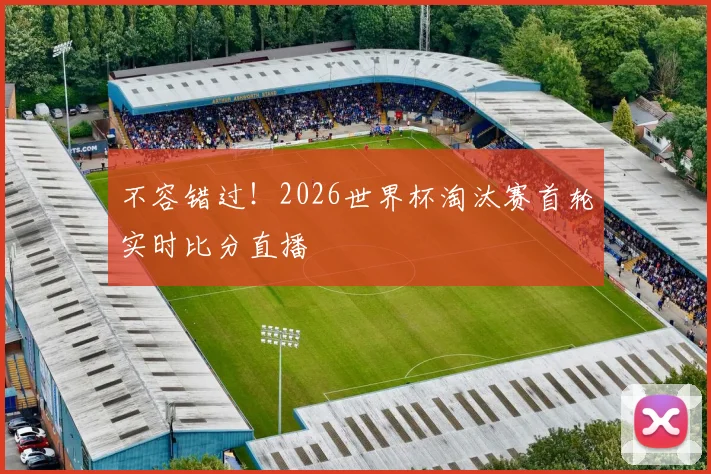 不容错过！2026世界杯淘汰赛首轮实时比分直播